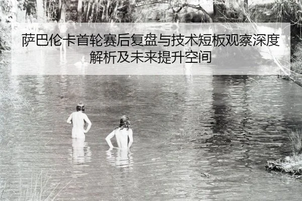 萨巴伦卡首轮赛后复盘与技术短板观察深度解析及未来提升空间