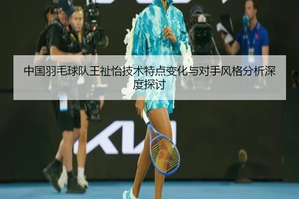 中国羽毛球队王祉怡技术特点变化与对手风格分析深度探讨
