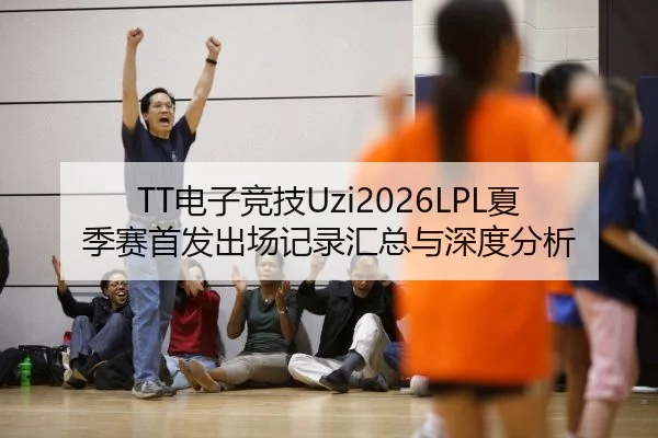 TT电子竞技Uzi2026LPL夏季赛首发出场记录汇总与深度分析