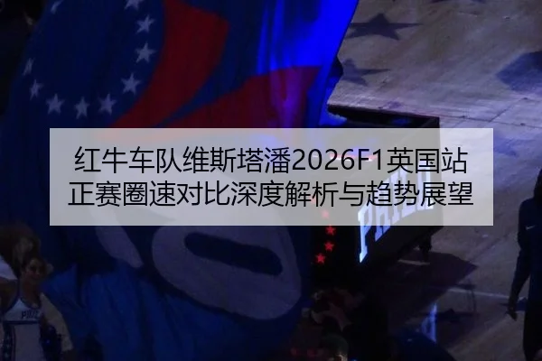 红牛车队维斯塔潘2026F1英国站正赛圈速对比深度解析与趋势展望