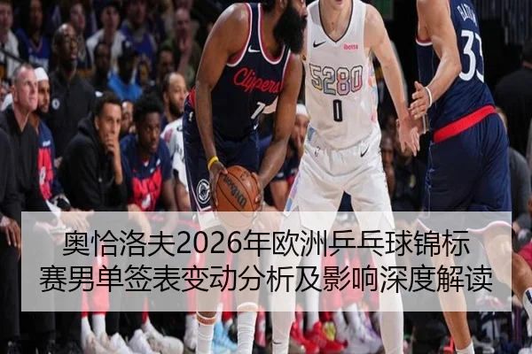 奥恰洛夫2026年欧洲乒乓球锦标赛男单签表变动分析及影响深度解读